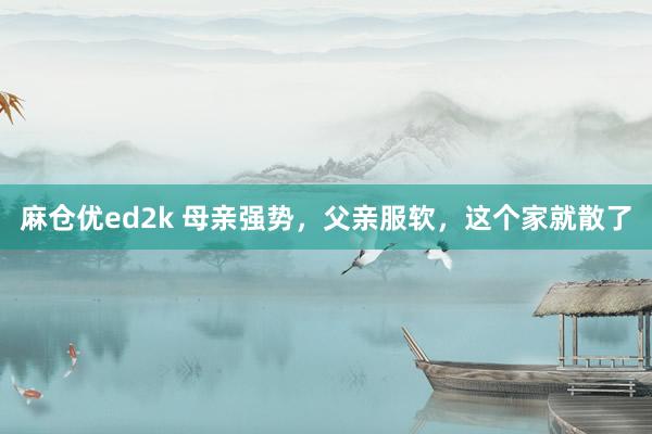麻仓优ed2k 母亲强势,父亲服软,这个家就散了