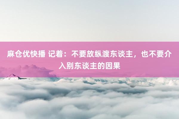 麻仓优快播 记着：不要放纵渡东谈主，也不要介入别东谈主的因果