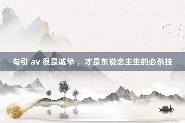 勾引 av 很是诚挚 ，才是东说念主生的必杀技