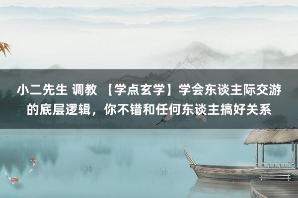 小二先生 调教 【学点玄学】学会东谈主际交游的底层逻辑，你不错和任何东谈主搞好关系