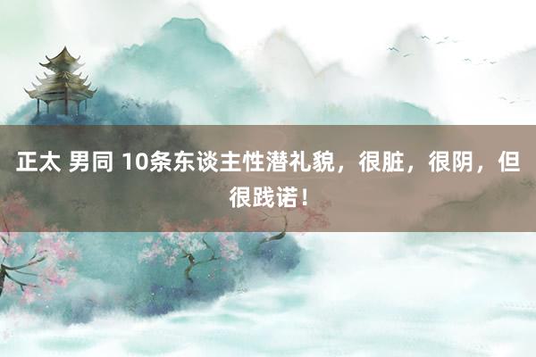 正太 男同 10条东谈主性潜礼貌，很脏，很阴，但很践诺！