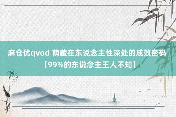 麻仓优qvod 荫藏在东说念主性深处的成效密码 【99%的东说念主王人不知】