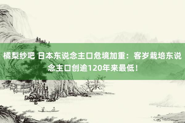 橘梨纱吧 日本东说念主口危境加重：客岁栽培东说念主口创逾120年来最低！