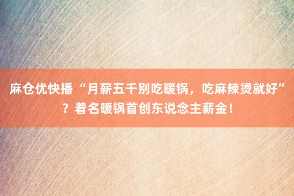 麻仓优快播 “月薪五千别吃暖锅，吃麻辣烫就好”？着名暖锅首创东说念主薪金！