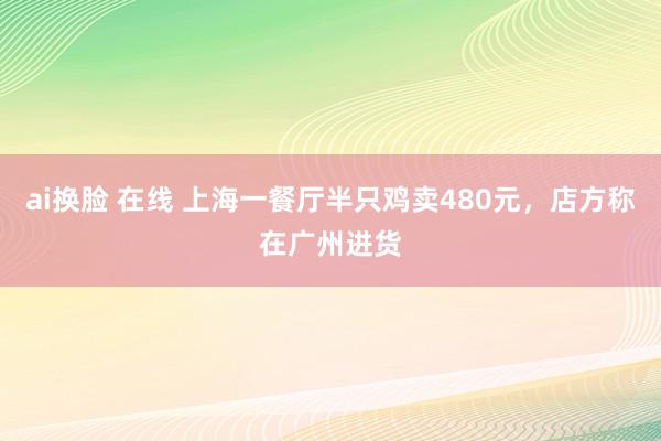 ai换脸 在线 上海一餐厅半只鸡卖480元，店方称在广州进货